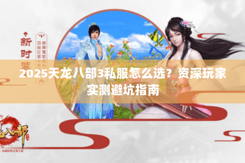 2025天龙八部3私服怎么选？资深玩家实测避坑指南