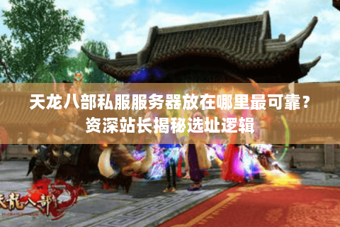 天龙八部私服服务器放在哪里最可靠？资深站长揭秘选址逻辑