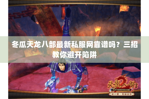 冬瓜天龙八部最新私服网靠谱吗？三招教你避开陷阱
