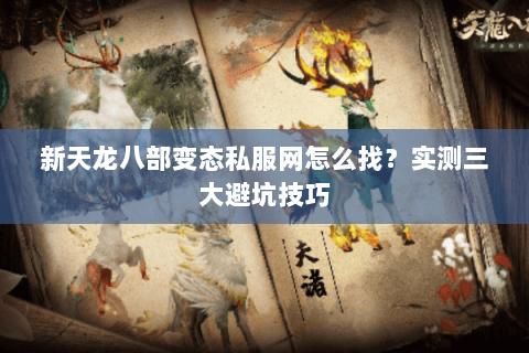 新天龙八部变态私服网怎么找？实测三大避坑技巧