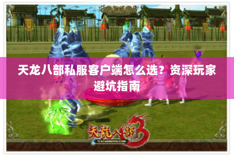 天龙八部私服客户端怎么选？资深玩家避坑指南