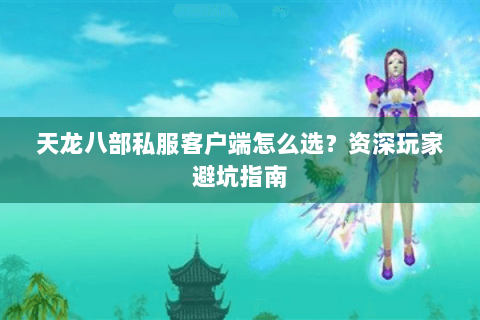 天龙八部私服客户端怎么选？资深玩家避坑指南