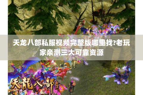 天龙八部私服视频完整版哪里找?老玩家亲测三大可靠资源