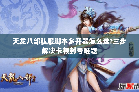 天龙八部私服脚本多开器怎么选?三步解决卡顿封号难题