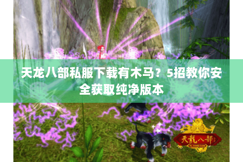 天龙八部私服下载有木马？5招教你安全获取纯净版本