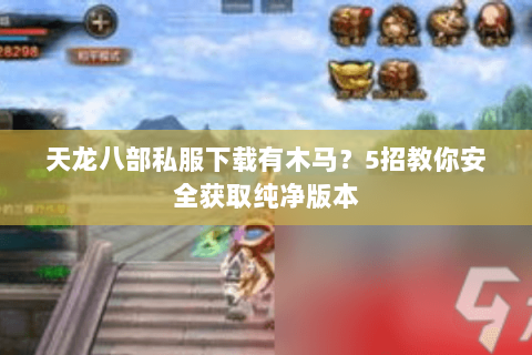 天龙八部私服下载有木马？5招教你安全获取纯净版本
