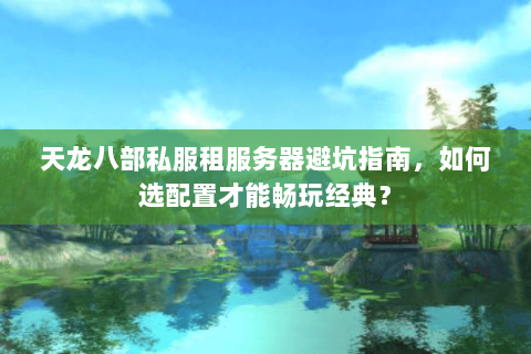 天龙八部私服租服务器避坑指南，如何选配置才能畅玩经典？