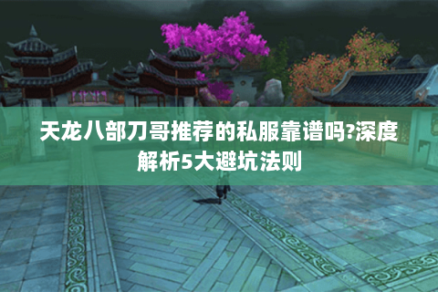 天龙八部刀哥推荐的私服靠谱吗?深度解析5大避坑法则
