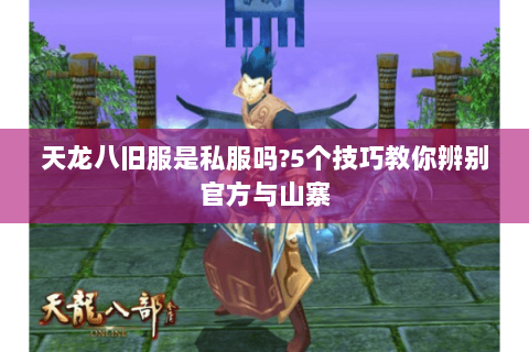 天龙八旧服是私服吗?5个技巧教你辨别官方与山寨