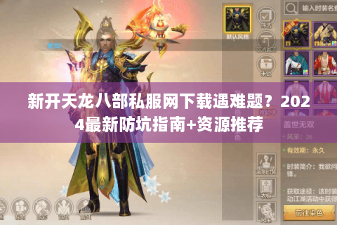 新开天龙八部私服网下载遇难题？2024最新防坑指南+资源推荐