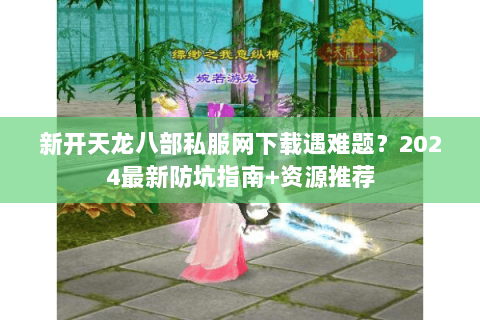 新开天龙八部私服网下载遇难题？2024最新防坑指南+资源推荐