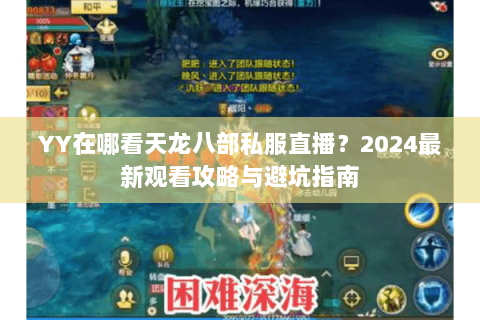 YY在哪看天龙八部私服直播？2024最新观看攻略与避坑指南