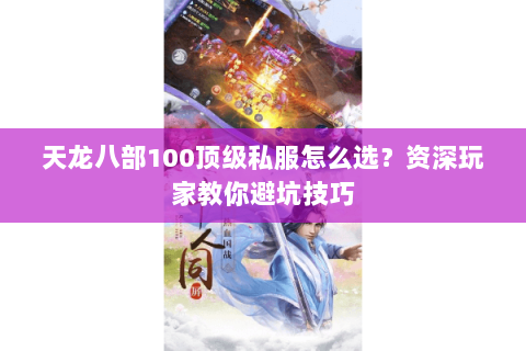 天龙八部100顶级私服怎么选？资深玩家教你避坑技巧