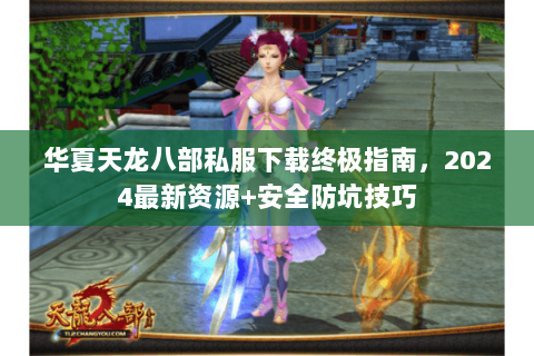华夏天龙八部私服下载终极指南，2024最新资源+安全防坑技巧