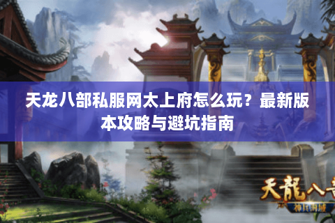 天龙八部私服网太上府怎么玩？最新版本攻略与避坑指南