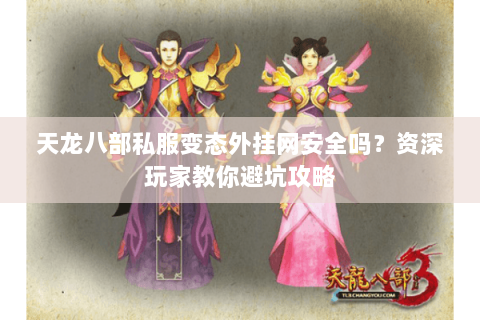 天龙八部私服变态外挂网安全吗？资深玩家教你避坑攻略