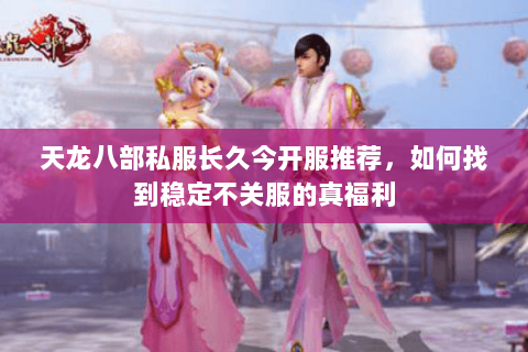 天龙八部私服长久今开服推荐，如何找到稳定不关服的真福利
