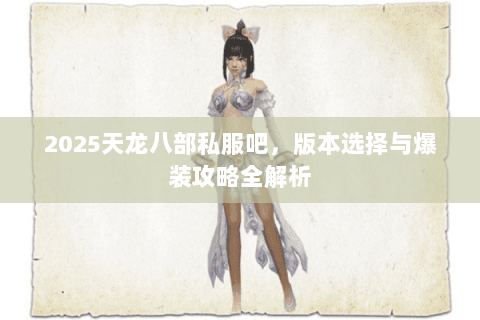 2025天龙八部私服吧，版本选择与爆装攻略全解析