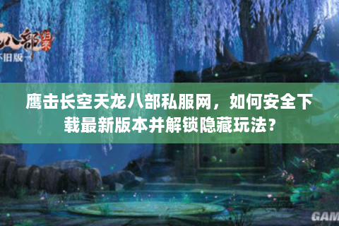 鹰击长空天龙八部私服网，如何安全下载最新版本并解锁隐藏玩法？