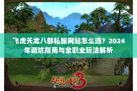 飞虎天龙八部私服网站怎么选？2024年避坑指南与全职业玩法解析