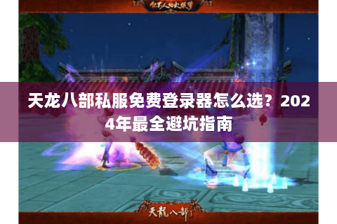 天龙八部私服免费登录器怎么选？2024年最全避坑指南