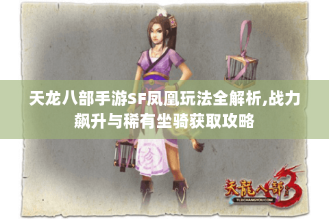 天龙八部手游SF凤凰玩法全解析,战力飙升与稀有坐骑获取攻略