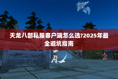 天龙八部私服客户端怎么选?2025年最全避坑指南