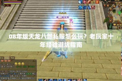 08年版天龙八部私服怎么玩？老玩家十年经验避坑指南