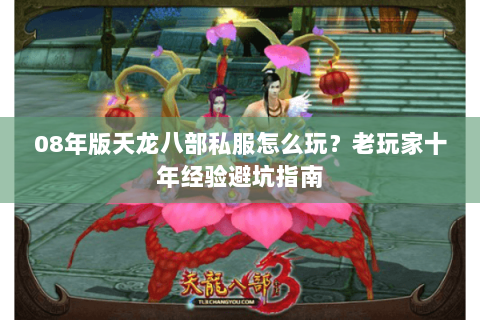 08年版天龙八部私服怎么玩？老玩家十年经验避坑指南