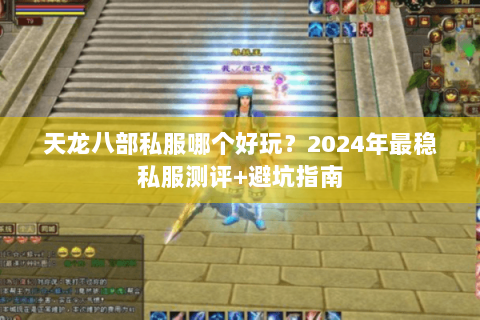 天龙八部私服哪个好玩？2024年最稳私服测评+避坑指南