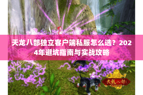 天龙八部独立客户端私服怎么选？2024年避坑指南与实战攻略