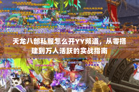 天龙八部私服怎么开YY频道，从零搭建到万人活跃的实战指南