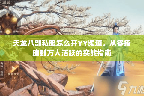 天龙八部私服怎么开YY频道，从零搭建到万人活跃的实战指南