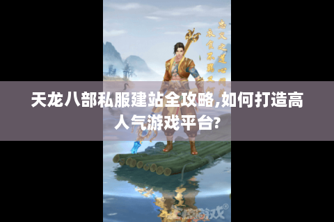天龙八部私服建站全攻略,如何打造高人气游戏平台?