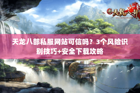 天龙八部私服网站可信吗？3个风险识别技巧+安全下载攻略