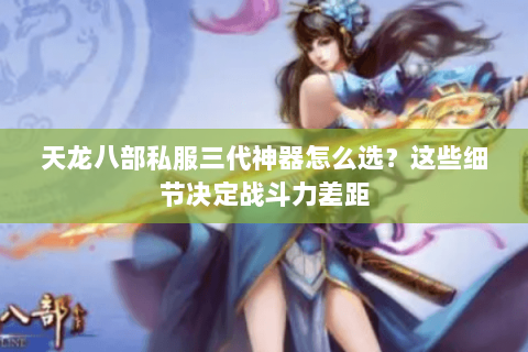 天龙八部私服三代神器怎么选？这些细节决定战斗力差距