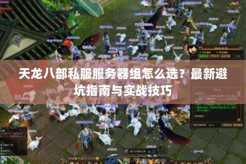 天龙八部私服服务器组怎么选？最新避坑指南与实战技巧