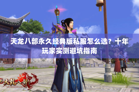 天龙八部永久经典版私服怎么选？十年玩家实测避坑指南