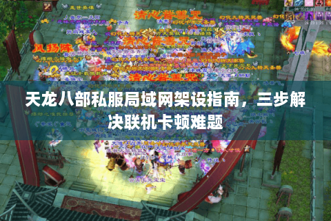 天龙八部私服局域网架设指南，三步解决联机卡顿难题