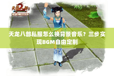 天龙八部私服怎么换背景音乐？三步实现BGM自由定制