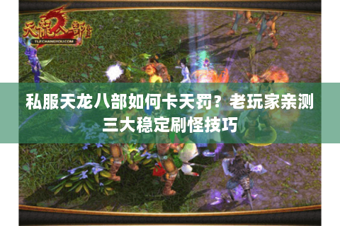 私服天龙八部如何卡天罚？老玩家亲测三大稳定刷怪技巧