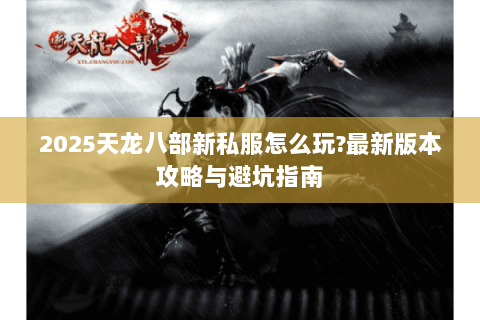 2025天龙八部新私服怎么玩?最新版本攻略与避坑指南