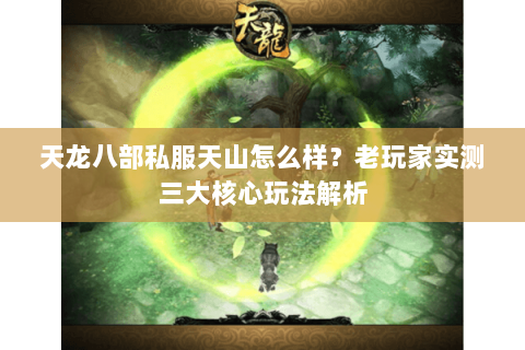天龙八部私服天山怎么样？老玩家实测三大核心玩法解析