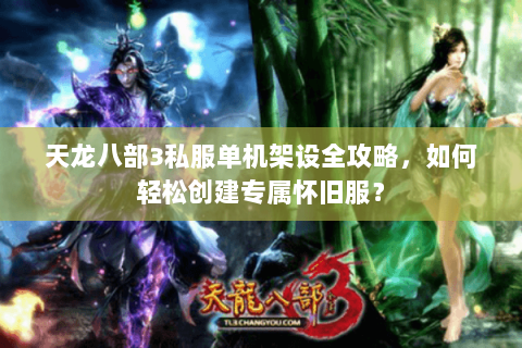 天龙八部3私服单机架设全攻略，如何轻松创建专属怀旧服？