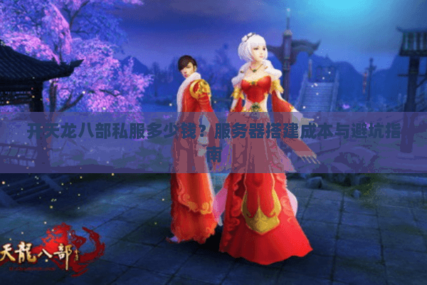 开天龙八部私服多少钱？服务器搭建成本与避坑指南