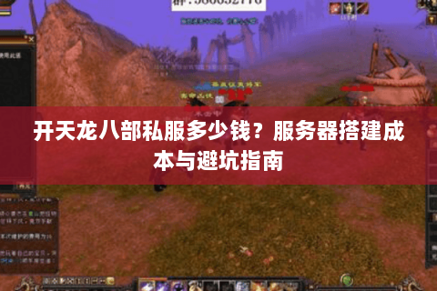 开天龙八部私服多少钱？服务器搭建成本与避坑指南