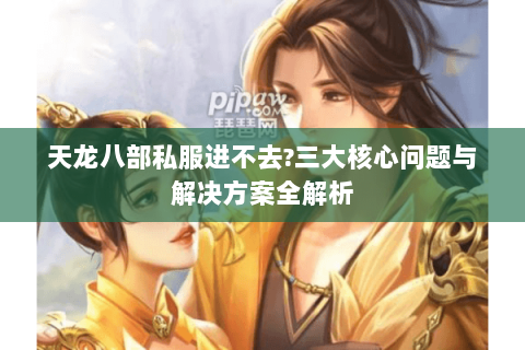 天龙八部私服进不去?三大核心问题与解决方案全解析
