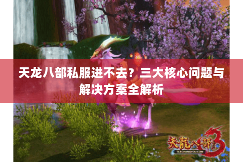 天龙八部私服进不去？三大核心问题与解决方案全解析