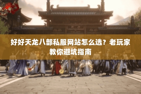 好好天龙八部私服网站怎么选？老玩家教你避坑指南