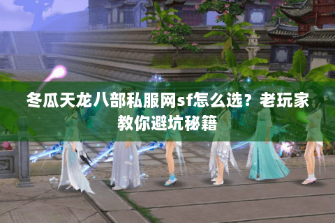 冬瓜天龙八部私服网sf怎么选？老玩家教你避坑秘籍